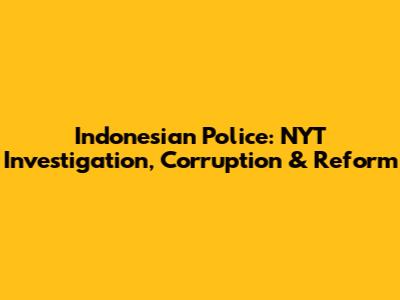 Indonesian Police: NYT Investigation, Corruption & Reform