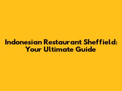 Indonesian Restaurant Sheffield: Your Ultimate Guide