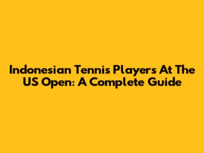 Indonesian Tennis Players At The US Open: A Complete Guide