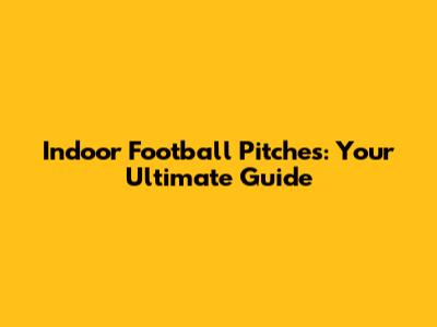 Indoor Football Pitches: Your Ultimate Guide