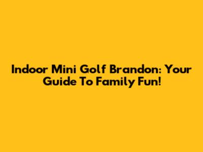 Indoor Mini Golf Brandon: Your Guide To Family Fun!