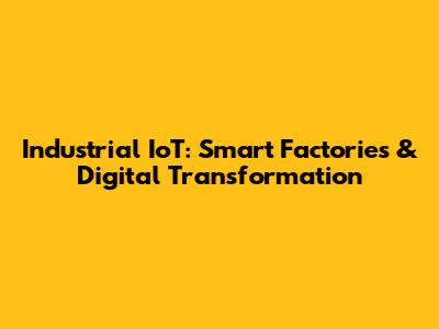 Industrial IoT: Smart Factories & Digital Transformation