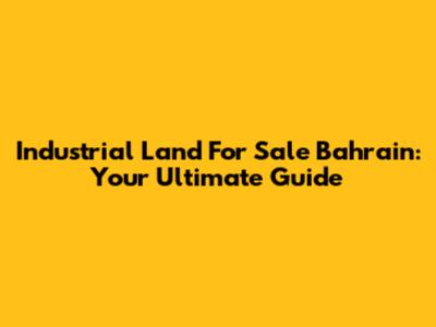 Industrial Land For Sale Bahrain: Your Ultimate Guide