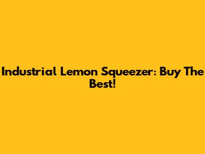Industrial Lemon Squeezer: Buy The Best!