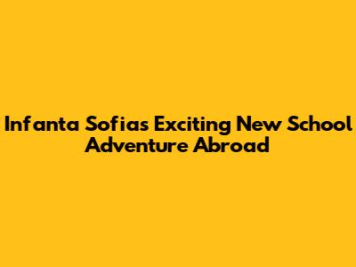 Infanta Sofia's Exciting New School Adventure Abroad