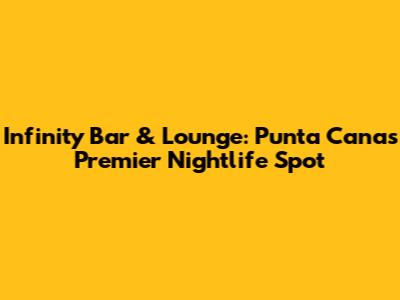Infinity Bar & Lounge: Punta Cana's Premier Nightlife Spot