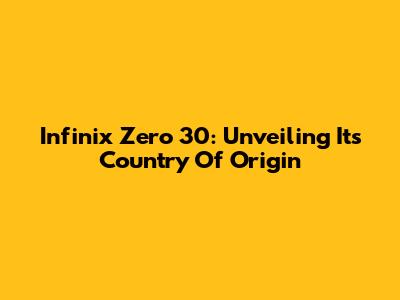 Infinix Zero 30: Unveiling Its Country Of Origin