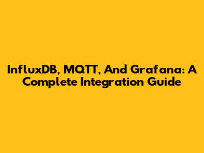 InfluxDB, MQTT, And Grafana: A Complete Integration Guide