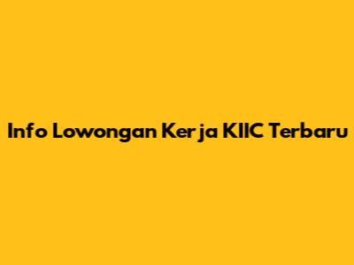 Info Lowongan Kerja KIIC Terbaru
