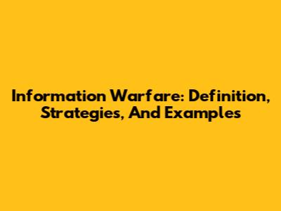 Information Warfare: Definition, Strategies, And Examples