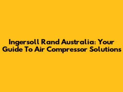 Ingersoll Rand Australia: Your Guide To Air Compressor Solutions