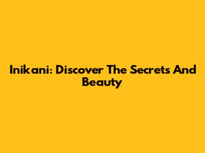 Inikani: Discover The Secrets And Beauty