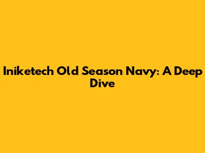 Iniketech Old Season Navy: A Deep Dive