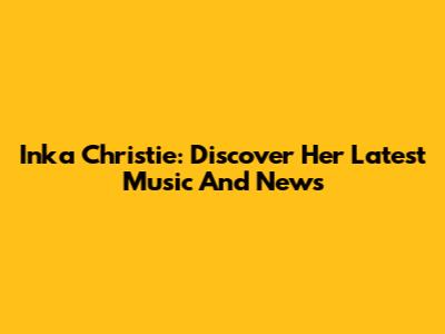 Inka Christie: Discover Her Latest Music And News
