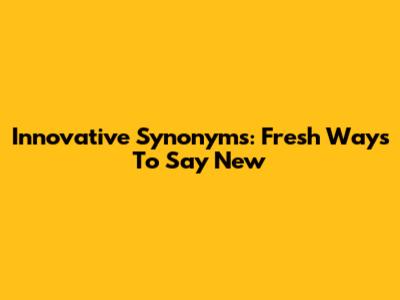 Innovative Synonyms: Fresh Ways To Say 'New'