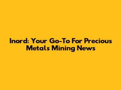 Inord: Your Go-To For Precious Metals Mining News