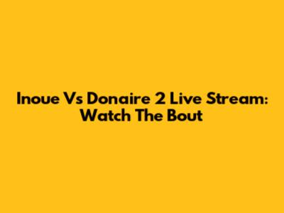 Inoue Vs Donaire 2 Live Stream: Watch The Bout