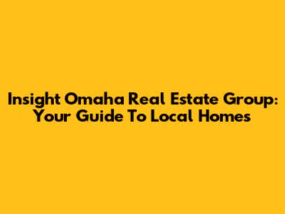 Insight Omaha Real Estate Group: Your Guide To Local Homes