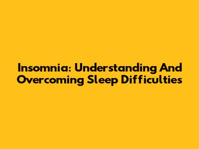 Insomnia: Understanding And Overcoming Sleep Difficulties