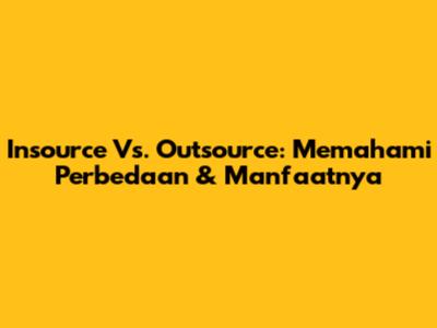 Insource Vs. Outsource: Memahami Perbedaan & Manfaatnya