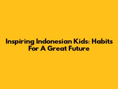 Inspiring Indonesian Kids: Habits For A Great Future