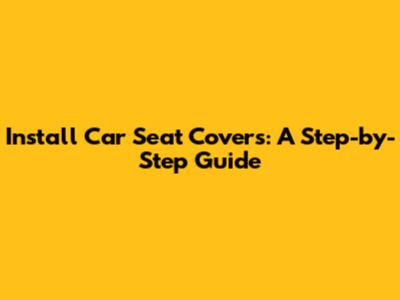 Install Car Seat Covers: A Step-by-Step Guide