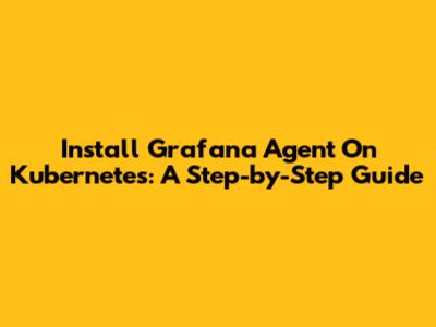 Install Grafana Agent On Kubernetes: A Step-by-Step Guide