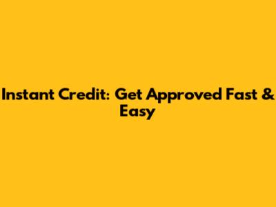 Instant Credit: Get Approved Fast & Easy