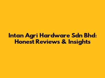 Intan Agri Hardware Sdn Bhd: Honest Reviews & Insights
