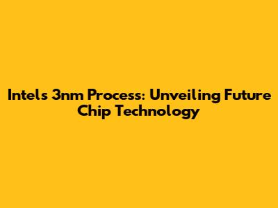 Intel's 3nm Process: Unveiling Future Chip Technology