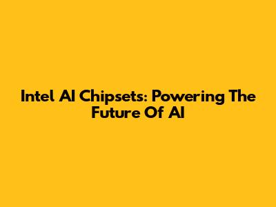 Intel AI Chipsets: Powering The Future Of AI