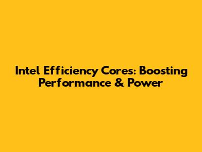 Intel Efficiency Cores: Boosting Performance & Power