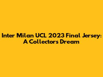 Inter Milan UCL 2023 Final Jersey: A Collector's Dream