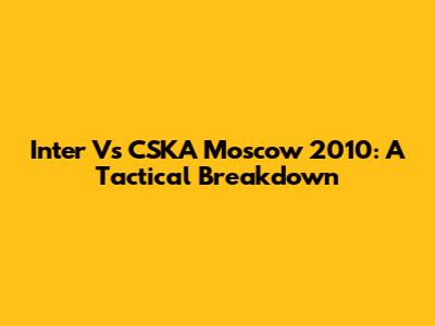 Inter Vs CSKA Moscow 2010: A Tactical Breakdown