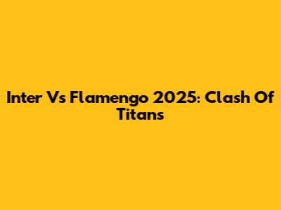 Inter Vs Flamengo 2025: Clash Of Titans
