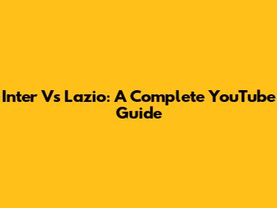 Inter Vs Lazio: A Complete YouTube Guide