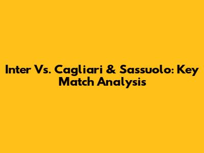 Inter Vs. Cagliari & Sassuolo: Key Match Analysis