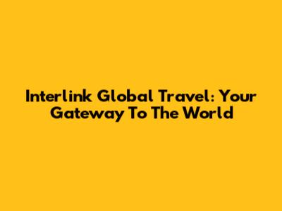 Interlink Global Travel: Your Gateway To The World