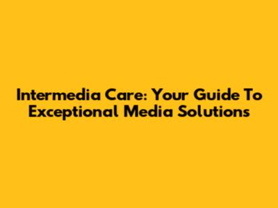Intermedia Care: Your Guide To Exceptional Media Solutions