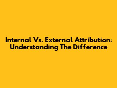 Internal Vs. External Attribution: Understanding The Difference