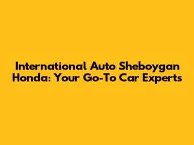 International Auto Sheboygan Honda: Your Go-To Car Experts