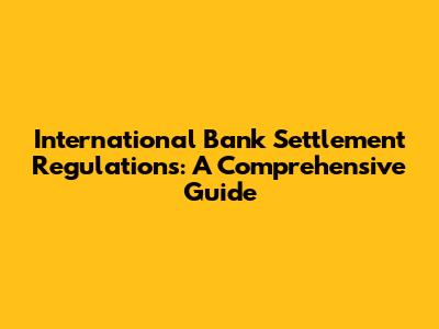 International Bank Settlement Regulations: A Comprehensive Guide