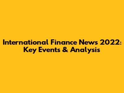 International Finance News 2022: Key Events & Analysis