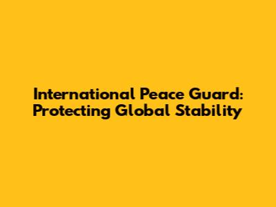 International Peace Guard: Protecting Global Stability