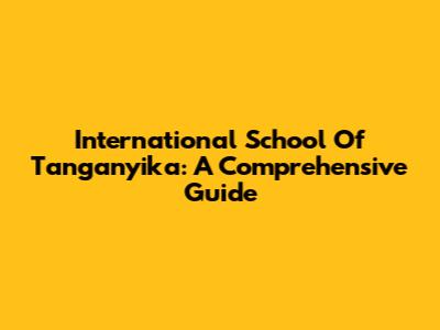 International School Of Tanganyika: A Comprehensive Guide