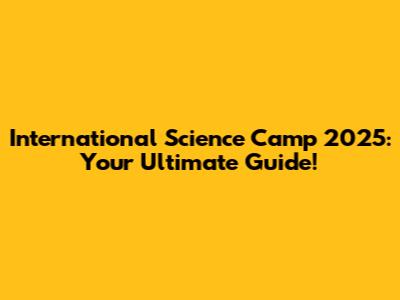 International Science Camp 2025: Your Ultimate Guide!