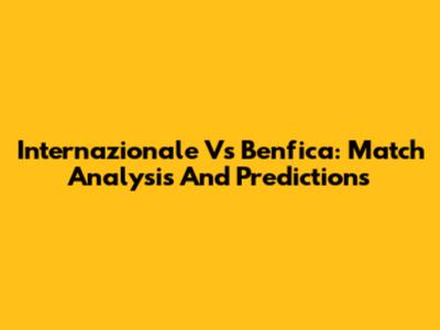 Internazionale Vs Benfica: Match Analysis And Predictions