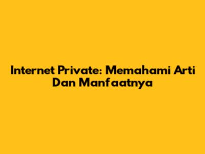 Internet Private: Memahami Arti Dan Manfaatnya