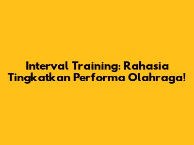 Interval Training: Rahasia Tingkatkan Performa Olahraga!