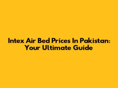Intex Air Bed Prices In Pakistan: Your Ultimate Guide